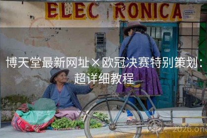 博天堂最新网址×欧冠决赛特别策划：超详细教程