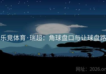 乐竞体育·瑞超：角球盘口与让球盘路