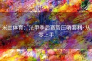 米兰体育：法甲季后赛周压哨套利·从零上手