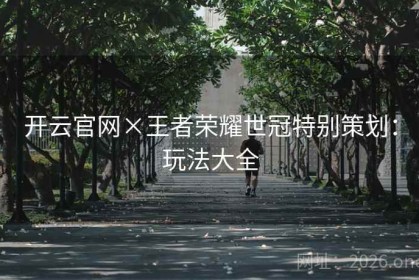 开云官网×王者荣耀世冠特别策划：玩法大全