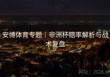 安博体育专题｜非洲杯赔率解析与战术复盘