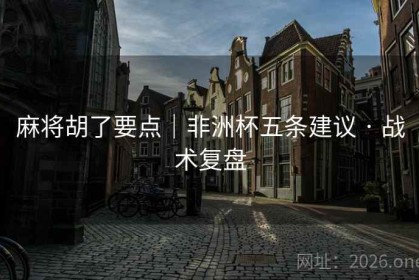 麻将胡了要点｜非洲杯五条建议 · 战术复盘