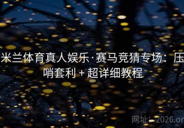 米兰体育真人娱乐·赛马竞猜专场：压哨套利 + 超详细教程