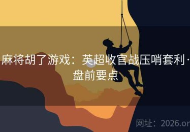 麻将胡了游戏：英超收官战压哨套利·盘前要点