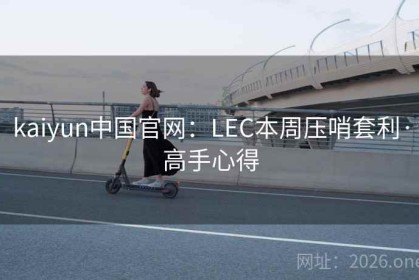 kaiyun中国官网：LEC本周压哨套利·高手心得