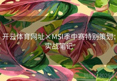 开云体育网址×MSI季中赛特别策划：实战笔记