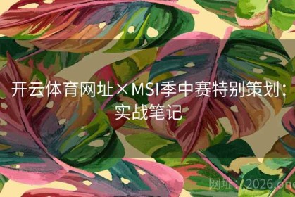 开云体育网址×MSI季中赛特别策划：实战笔记