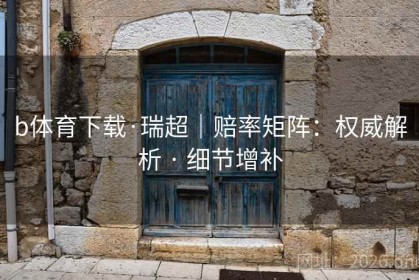 b体育下载·瑞超｜赔率矩阵：权威解析 · 细节增补