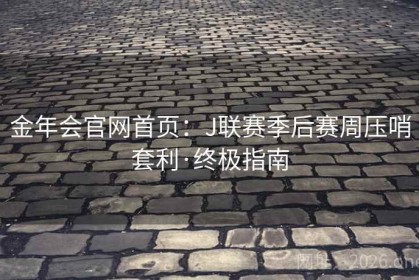 金年会官网首页：J联赛季后赛周压哨套利·终极指南