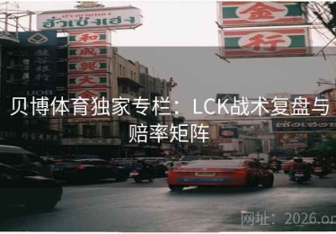 贝博体育独家专栏：LCK战术复盘与赔率矩阵