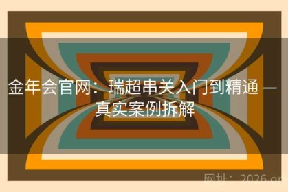 金年会官网：瑞超串关入门到精通 — 真实案例拆解