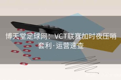 博天堂足球网：VCT联赛加时夜压哨套利·运营速查