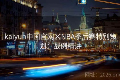 kaiyun中国官网×NBA季后赛特别策划：战例精讲