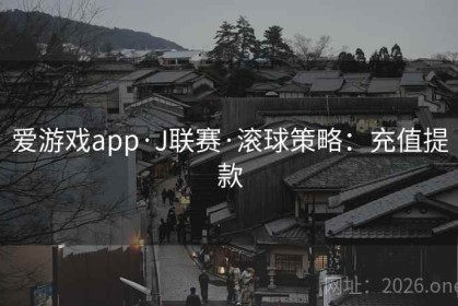 爱游戏app·J联赛·滚球策略：充值提款