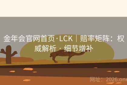 金年会官网首页·LCK｜赔率矩阵：权威解析 · 细节增补