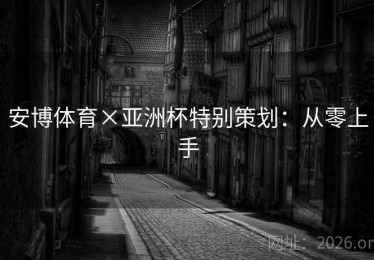 安博体育×亚洲杯特别策划：从零上手