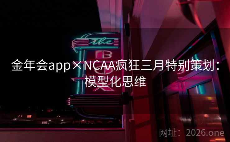 金年会app×NCAA疯狂三月特别策划:模型化思维 金年会app×NCAA疯狂三月特别策划:模型化思维