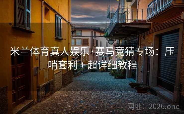 米兰体育真人娱乐·赛马竞猜专场:压哨套利 + 超详细教程 米兰体育真人娱乐·赛马竞猜专场:压哨套利 + 超详细教程