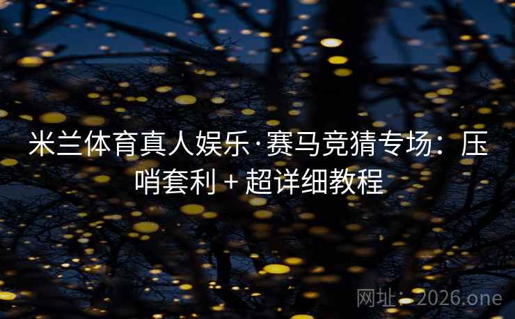 米兰体育真人娱乐·赛马竞猜专场:压哨套利 + 超详细教程 米兰体育真人娱乐·赛马竞猜专场:压哨套利 + 超详细教程