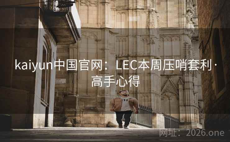 kaiyun中国官网:LEC本周压哨套利·高手心得 kaiyun中国官网:LEC本周压哨套利·高手心得