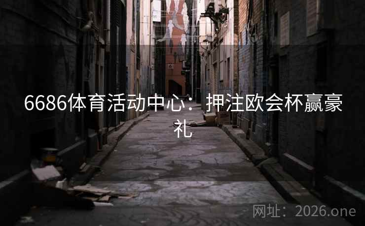 6686体育活动中心:押注欧会杯赢豪礼 6686体育活动中心:押注欧会杯赢豪礼