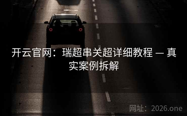 开云官网:瑞超串关超详细教程 — 真实案例拆解 开云官网:瑞超串关超详细教程 — 真实案例拆解