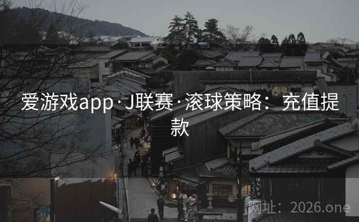 爱游戏app·J联赛·滚球策略:充值提款 爱游戏app·J联赛·滚球策略:充值提款