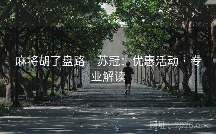 麻将胡了盘路|苏冠:优惠活动 · 专业解读 麻将胡了盘路|苏冠:优惠活动 · 专业解读