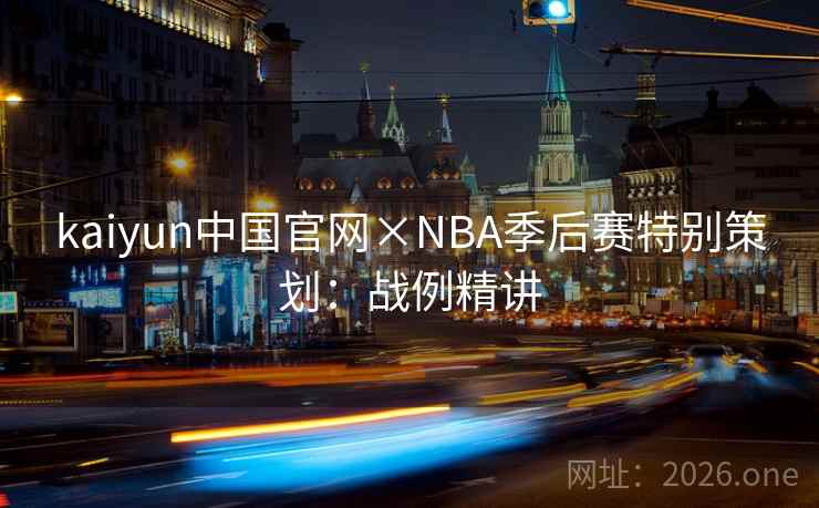 kaiyun中国官网×NBA季后赛特别策划:战例精讲 kaiyun中国官网×NBA季后赛特别策划:战例精讲