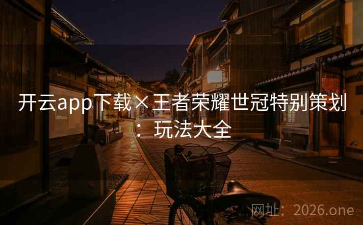 开云app下载×王者荣耀世冠特别策划:玩法大全 开云app下载×王者荣耀世冠特别策划:玩法大全