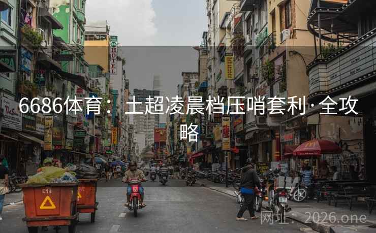 6686体育:土超凌晨档压哨套利·全攻略 6686体育:土超凌晨档压哨套利·全攻略