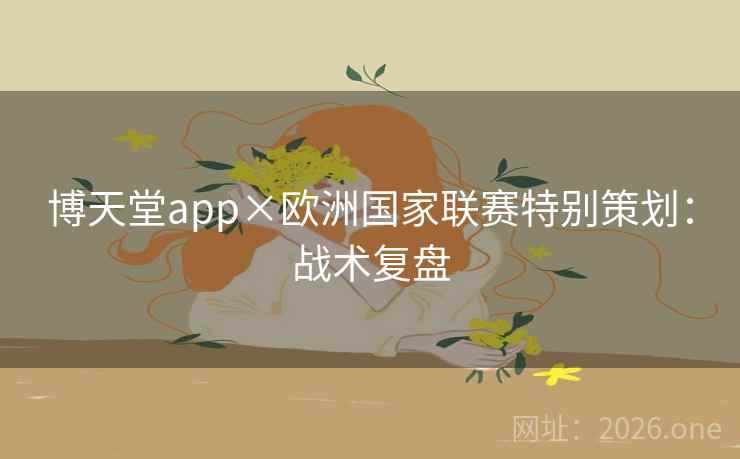 博天堂app×欧洲国家联赛特别策划:战术复盘 博天堂app×欧洲国家联赛特别策划:战术复盘