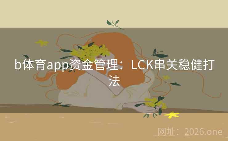 b体育app资金管理:LCK串关稳健打法 b体育app资金管理:LCK串关稳健打法
