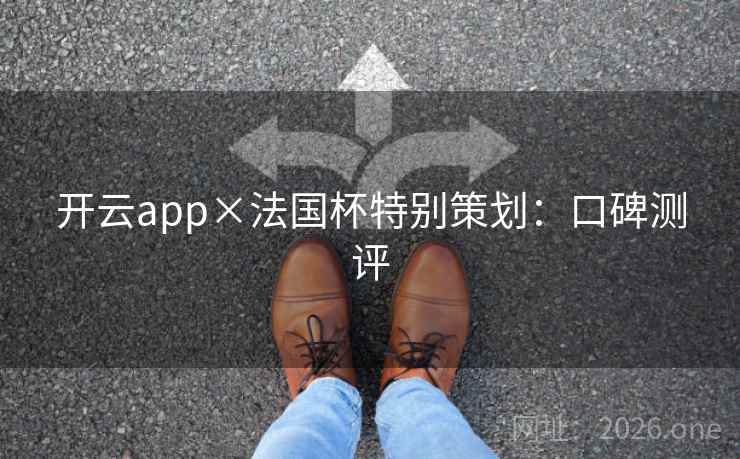 开云app×法国杯特别策划:口碑测评 开云app×法国杯特别策划:口碑测评