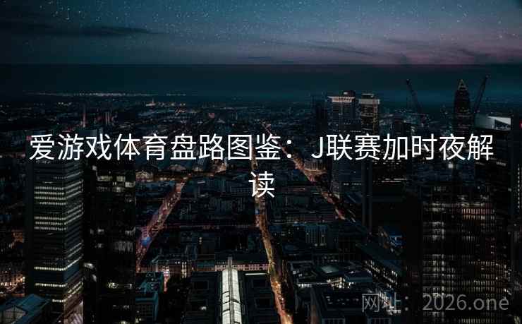 爱游戏体育盘路图鉴:J联赛加时夜解读 爱游戏体育盘路图鉴:J联赛加时夜解读