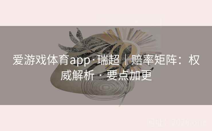 爱游戏体育app·瑞超|赔率矩阵:权威解析 · 要点加更 爱游戏体育app·瑞超|赔率矩阵:权威解析 · 要点加更