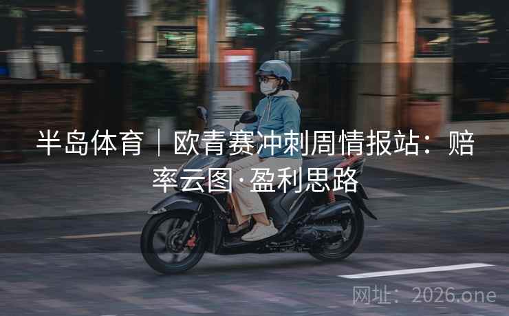 半岛体育|欧青赛冲刺周情报站:赔率云图·盈利思路 半岛体育|欧青赛冲刺周情报站:赔率云图·盈利思路