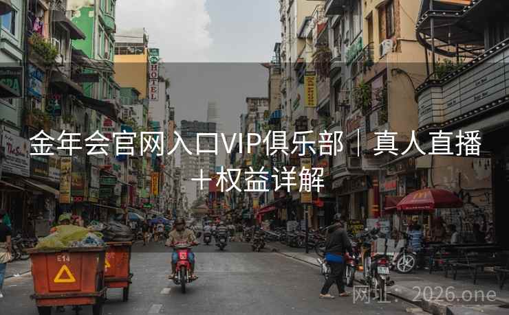 金年会官网入口VIP俱乐部|真人直播+权益详解 金年会官网入口VIP俱乐部|真人直播+权益详解