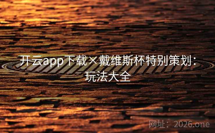 开云app下载×戴维斯杯特别策划:玩法大全 开云app下载×戴维斯杯特别策划:玩法大全