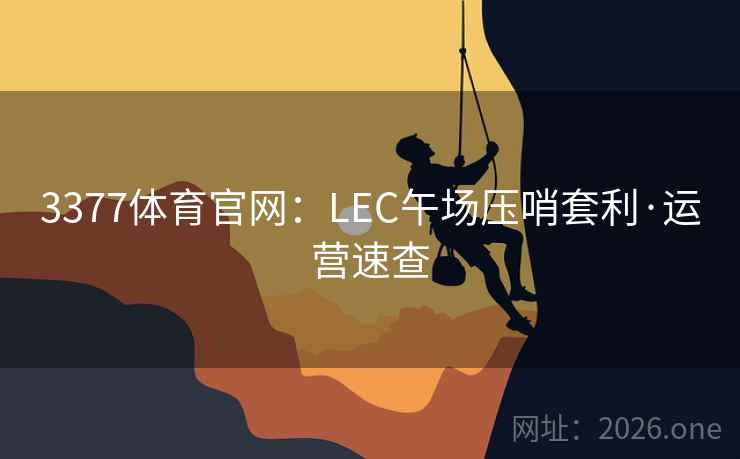 3377体育官网:LEC午场压哨套利·运营速查 3377体育官网:LEC午场压哨套利·运营速查