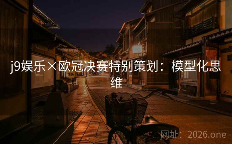 j9娱乐×欧冠决赛特别策划:模型化思维 j9娱乐×欧冠决赛特别策划:模型化思维
