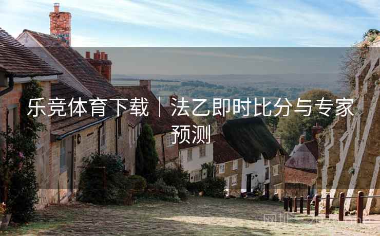 乐竞体育下载|法乙即时比分与专家预测 乐竞体育下载|法乙即时比分与专家预测