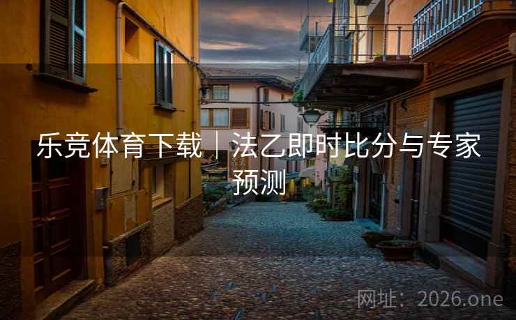 乐竞体育下载|法乙即时比分与专家预测 乐竞体育下载|法乙即时比分与专家预测