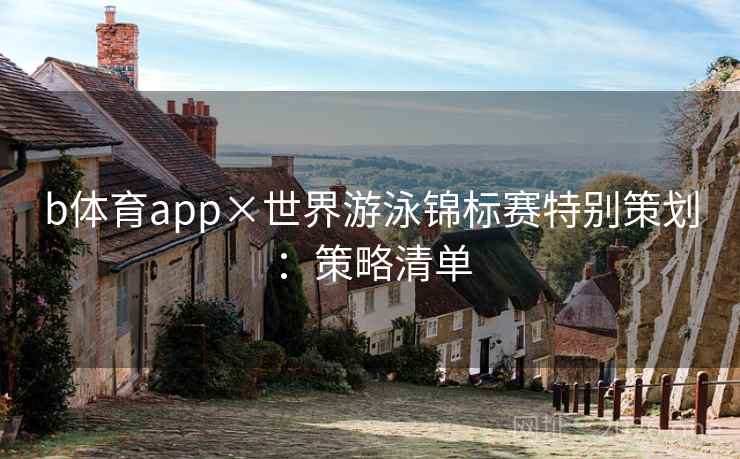 b体育app×世界游泳锦标赛特别策划:策略清单 b体育app×世界游泳锦标赛特别策划:策略清单