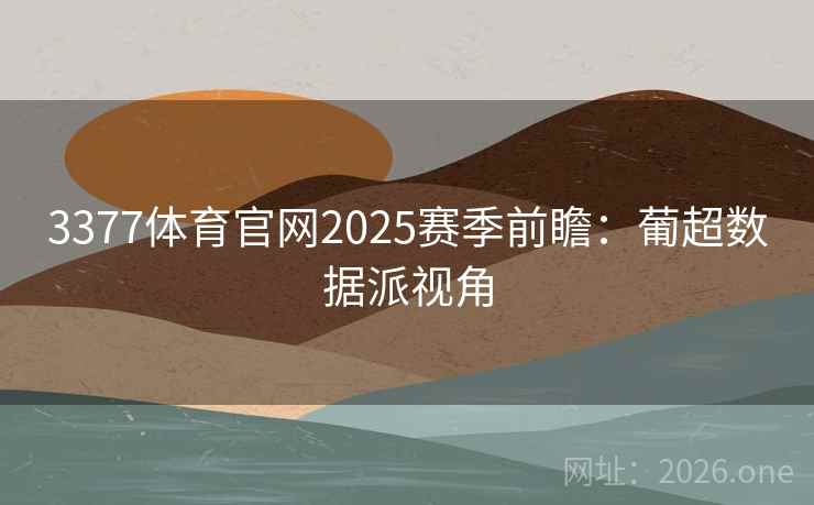 3377体育官网2025赛季前瞻:葡超数据派视角 3377体育官网2025赛季前瞻:葡超数据派视角