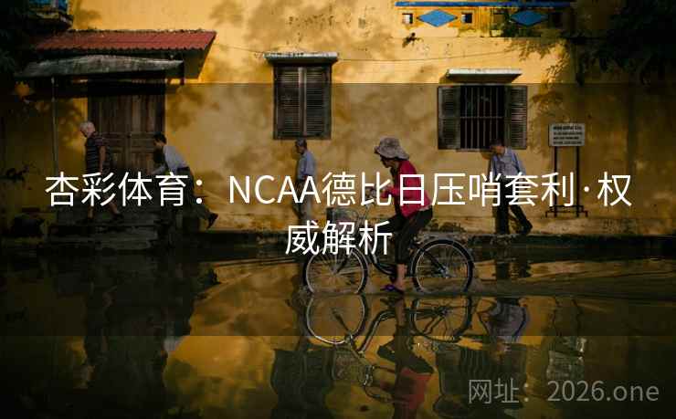 杏彩体育:NCAA德比日压哨套利·权威解析 杏彩体育:NCAA德比日压哨套利·权威解析