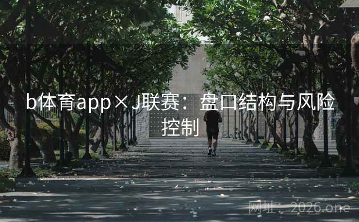 b体育app×J联赛:盘口结构与风险控制 b体育app×J联赛:盘口结构与风险控制