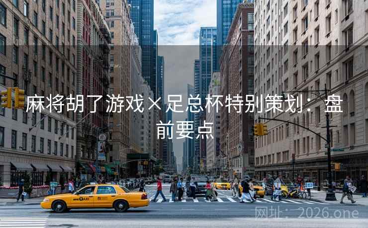 麻将胡了游戏×足总杯特别策划:盘前要点 麻将胡了游戏×足总杯特别策划:盘前要点