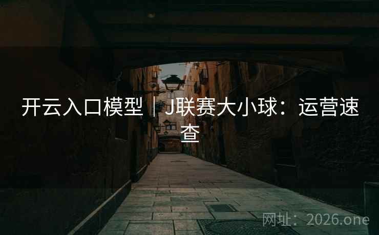 开云入口模型|J联赛大小球:运营速查 开云入口模型|J联赛大小球:运营速查
