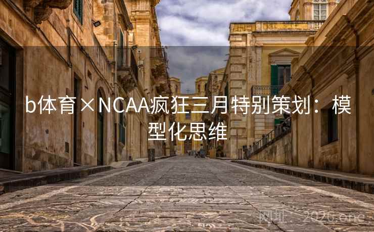 b体育×NCAA疯狂三月特别策划:模型化思维 b体育×NCAA疯狂三月特别策划:模型化思维